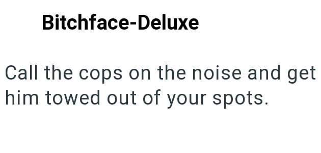 Bitchface-Deluxe Call the cops on the noise and get him towed out of your spots.