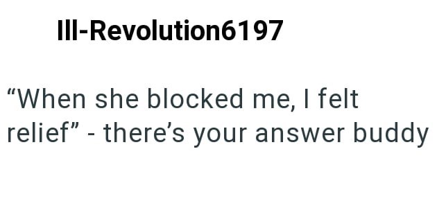 III-Revolution6197 "When she blocked me, I felt relief" - there's your answer buddy