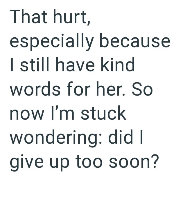 That hurt, especially because still have kind words for her. So now I'm stuck wondering: did I give up too soon?