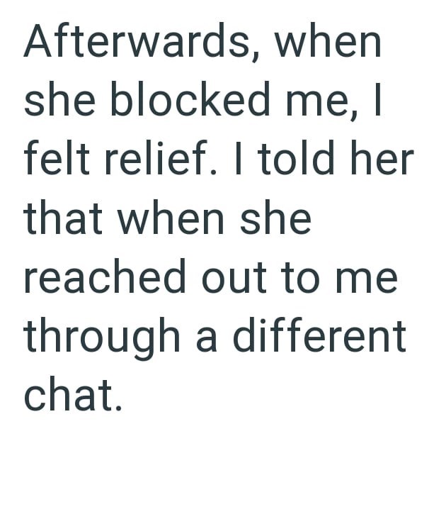 Afterwards, when she blocked me, I felt relief. I told her that when she reached out to me through a different chat.