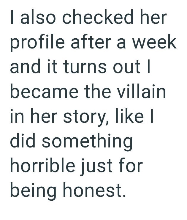 I also checked her profile after a week and it turns out I became the villain in her story, like I did something horrible just for being honest.