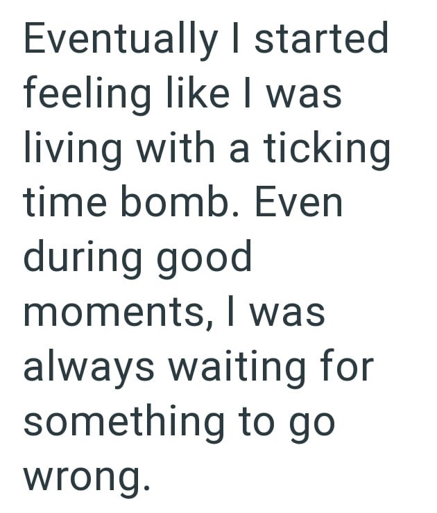 Eventually I started feeling like I was living with a ticking time bomb. Even during good moments, I was always waiting for something to go wrong.