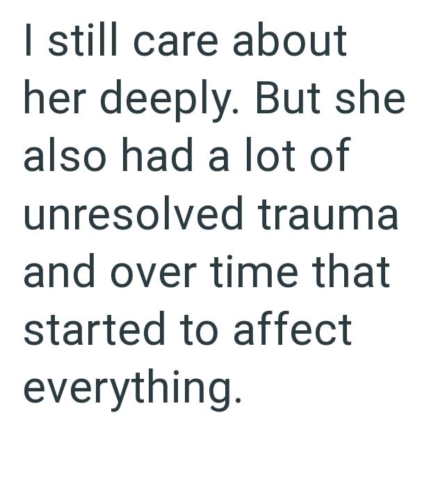 I still care about her deeply. But she also had a lot of unresolved trauma and over time that started to affect everything.
