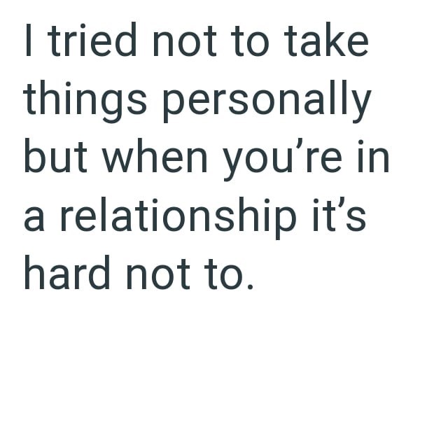 I tried not to take things personally but when you're in a relationship it's hard not to.