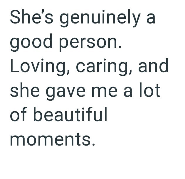 She's genuinely a good person. Loving, caring, and she gave me a lot of beautiful moments.
