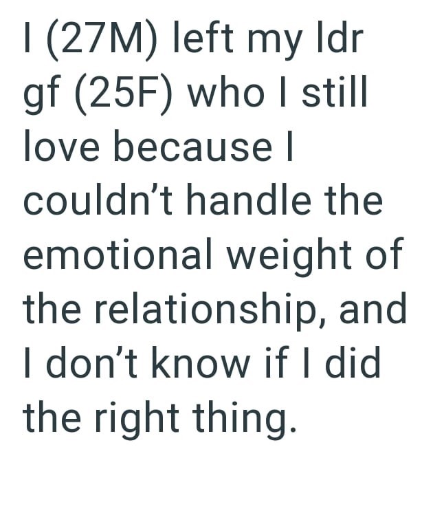 I (27M) left my ldr gf (25F) who I still love because I couldn't handle the emotional weight of the relationship, and I don't know if I did the right thing.