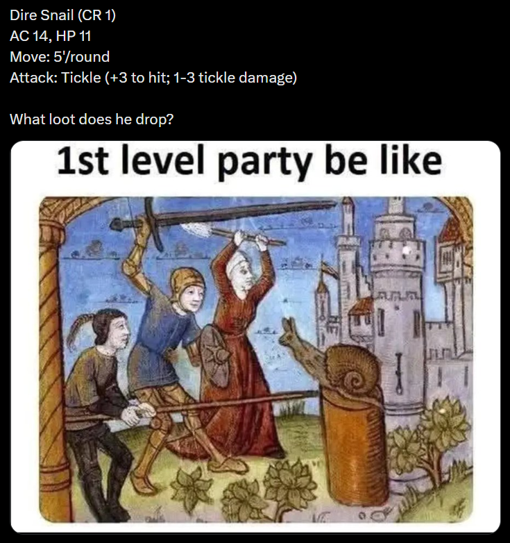 Dire Snail (CR 1) AC 14, HP 11 Move: 5'/round Attack: Tickle (+3 to hit; 1-3 tickle damage) What loot does he drop? 1st level party be like AMA