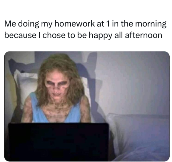 Me doing my homework at 1 in the morning because I chose to be happy all afternoon