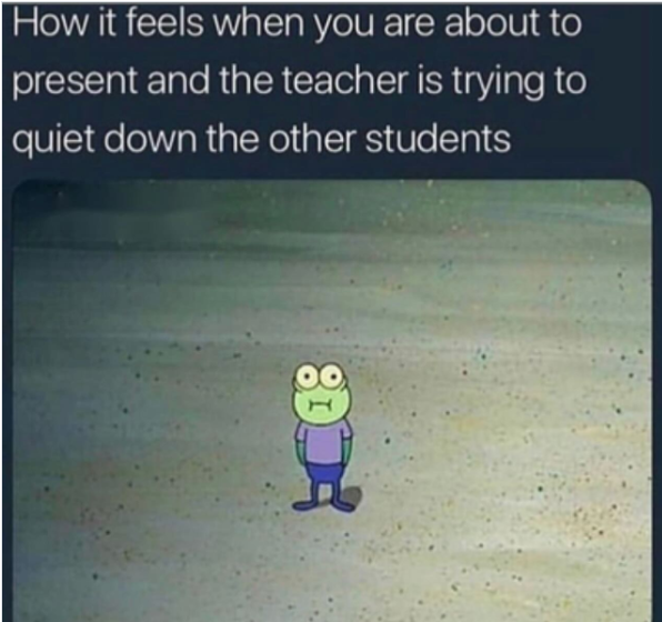 How it feels when you are about to present and the teacher is trying to quiet down the other students