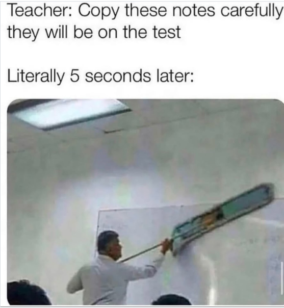 Teacher: Copy these notes carefully they will be on the test Literally 5 seconds later: