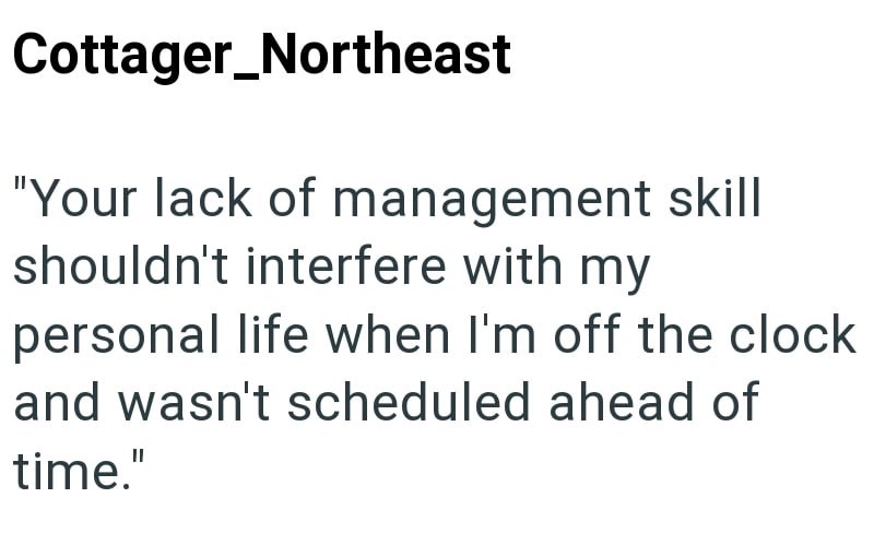 Cottager_Northeast "Your lack of management skill shouldn't interfere with my personal life when I'm off the clock and wasn't scheduled ahead of time."