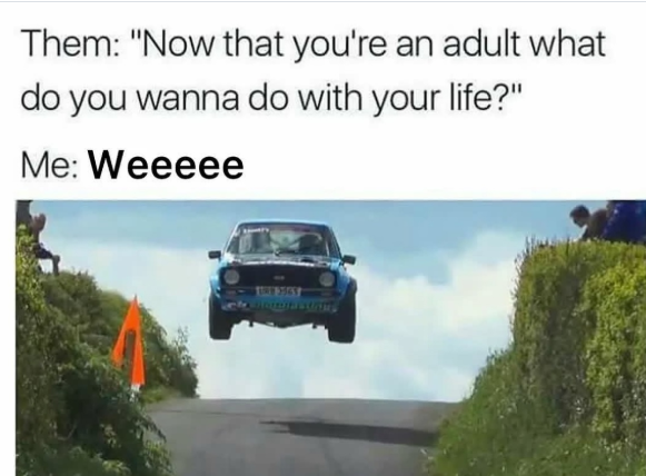 Them: "Now that you're an adult what do you wanna do with your life?" Me: Weeeee