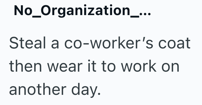 No_Organization_... Steal a co-worker's coat then wear it to work on another day.