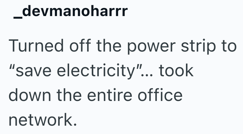 _devmanoharrr Turned off the power strip to "save electricity"... took down the entire office network.