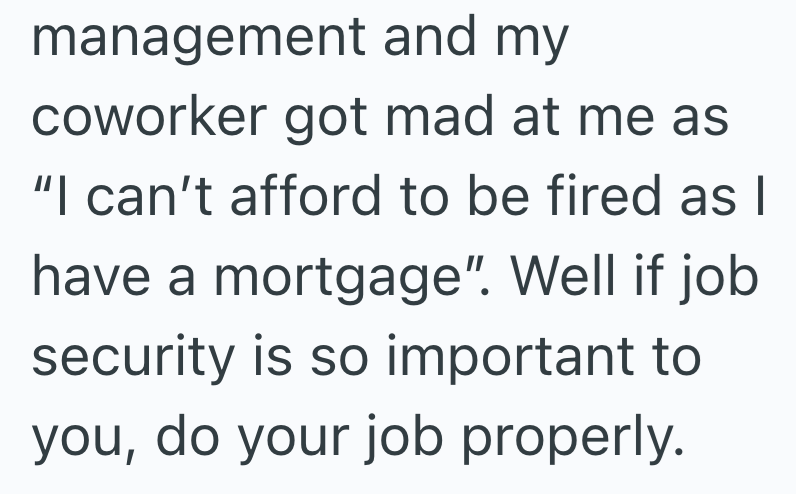 management and my coworker got mad at me as "I can't afford to be fired as I have a mortgage". Well if job security is so important to you, do your job properly.