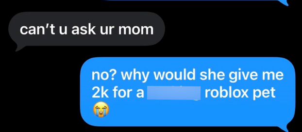 can't u ask ur mom no? why would she give me roblox pet 2k for a