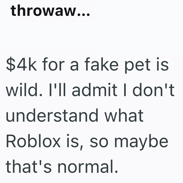 throwaw... $4k for a fake pet is wild. I'll admit I don't understand what Roblox is, so maybe that's normal.