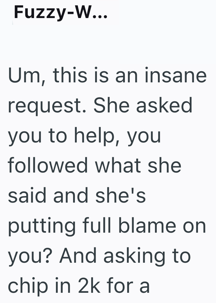 Fuzzy-W... Um, this is an insane request. She asked you to help, you followed what she said and she's putting full blame on you? And asking to chip in 2k for a