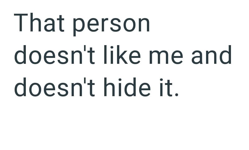That person doesn't like me and doesn't hide it.