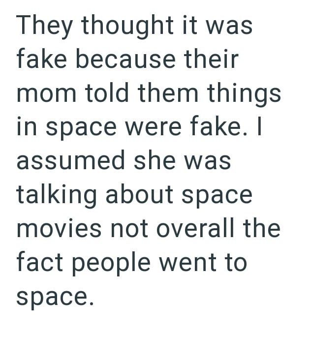They thought it was fake because their mom told them things in space were fake. I assumed she was talking about space movies not overall the fact people went to space.