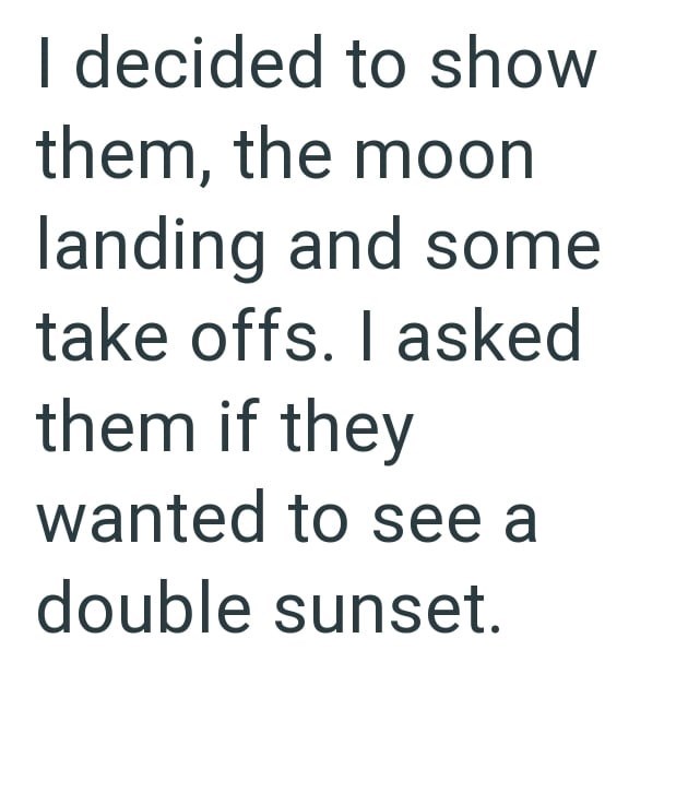 I decided to show them, the moon landing and some take offs. I asked them if they wanted to see a double sunset.