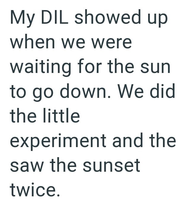 My DIL showed up when we were waiting for the sun to go down. We did the little experiment and the saw the sunset twice.
