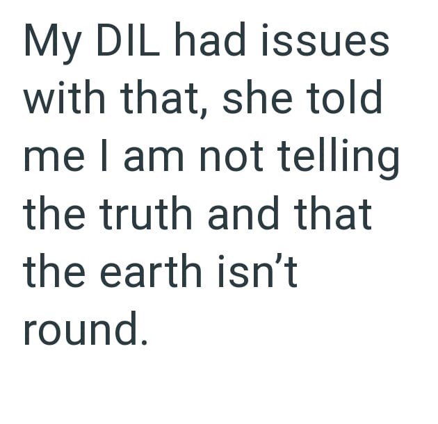 My DIL had issues with that, she told me I am not telling the truth and that the earth isn't round.