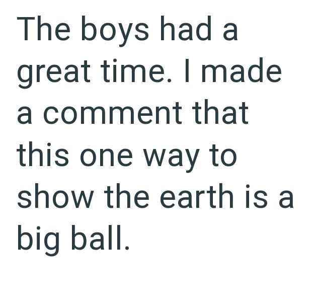 The boys had a great time. I made a comment that this one way to show the earth is a big ball.