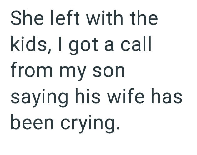 She left with the kids, I got a call from my son saying his wife has been crying.