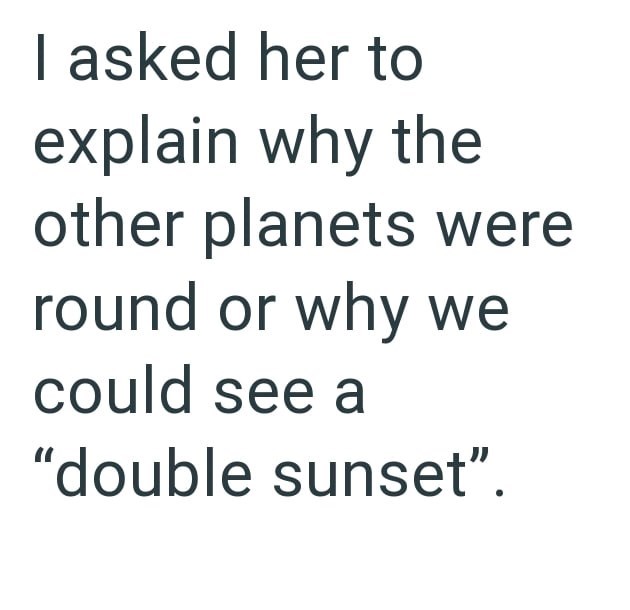 I asked her to explain why the other planets were round or why we could see a "double sunset".