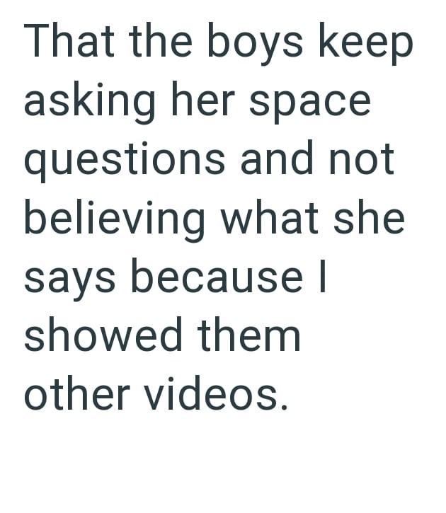 That the boys keep asking her space questions and not believing what she says because I showed them other videos.