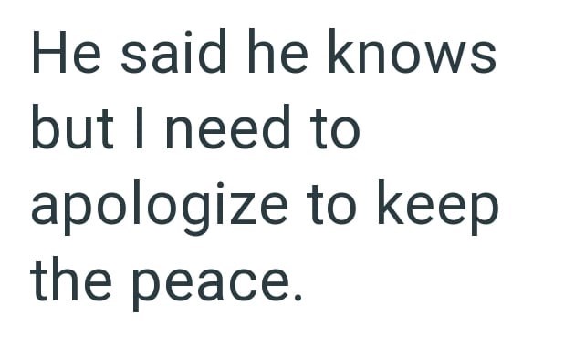 He said he knows but I need to apologize to keep the peace.