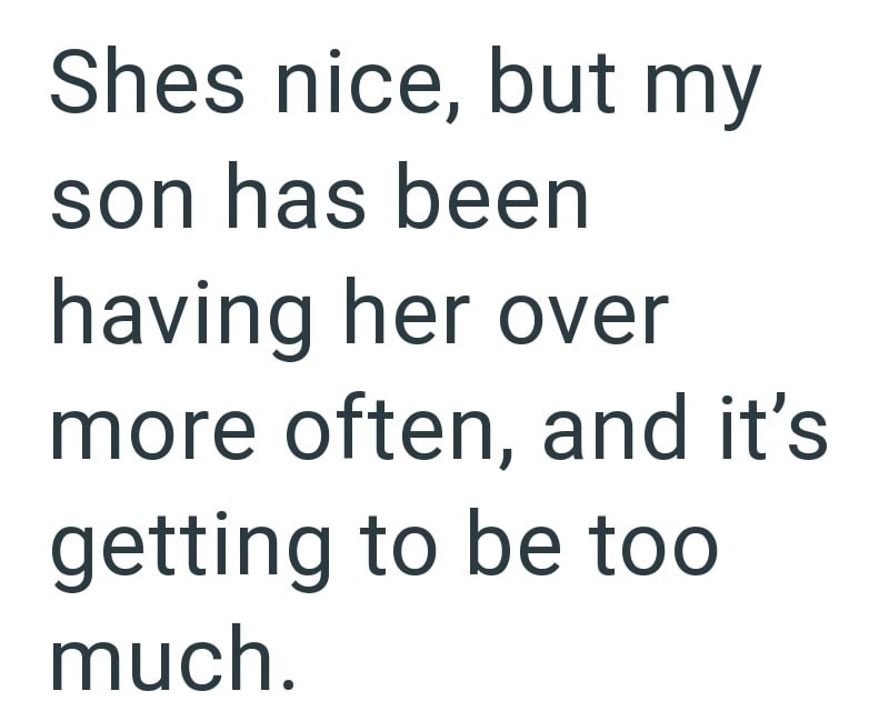 Shes nice, but my son has been having her over more often, and it's getting to be too much