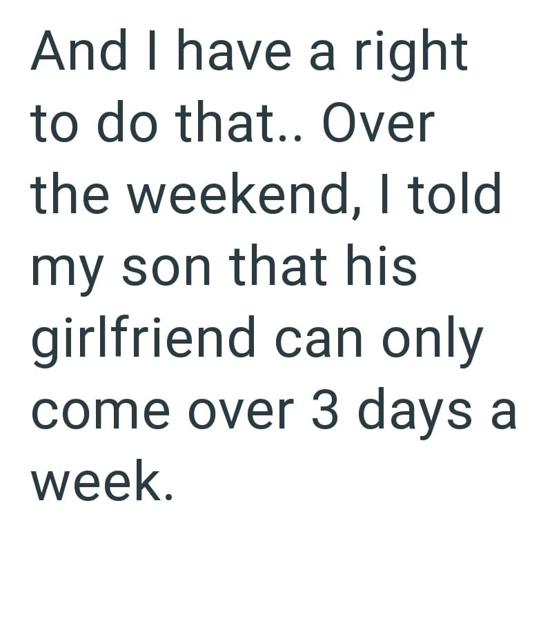 And I have a right to do that.. Over the weekend, I told my son that his girlfriend can only come over 3 days a week.