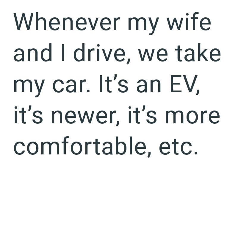Whenever my wife and I drive, we take my car. It's an EV, it's newer, it's more comfortable, etc.