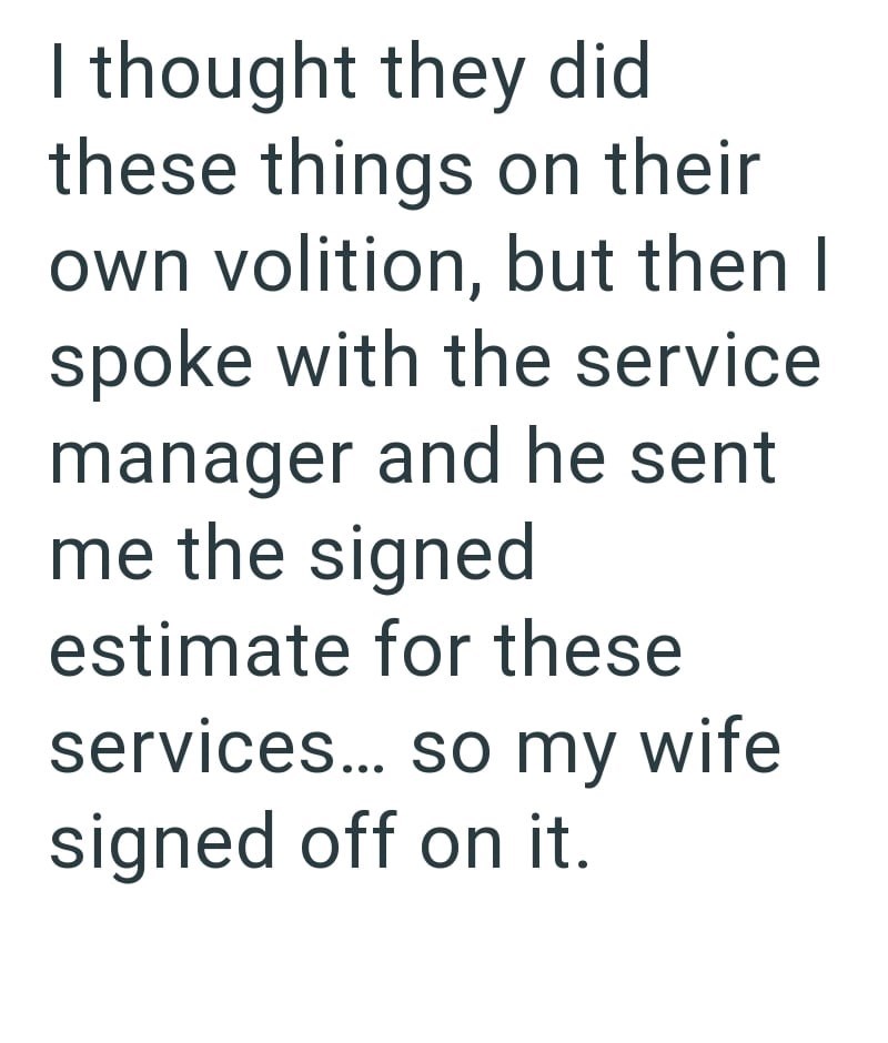 I thought they did these things on their own volition, but then I spoke with the service manager and he sent me the signed estimate for these services... so my wife signed off on it.