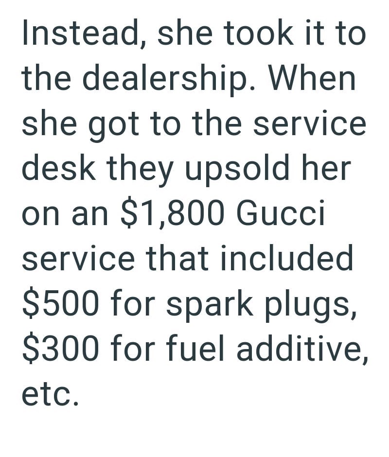 Instead, she took it to the dealership. When she got to the service desk they upsold her on an $1,800 Gucci service that included. $500 for spark plugs, $300 for fuel additive, etc.