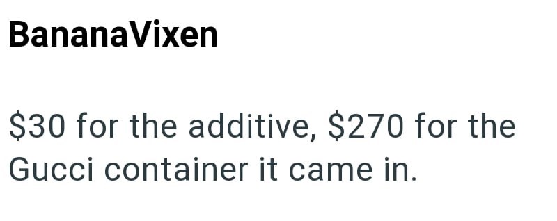 BananaVixen $30 for the additive, $270 for the Gucci container it came in.