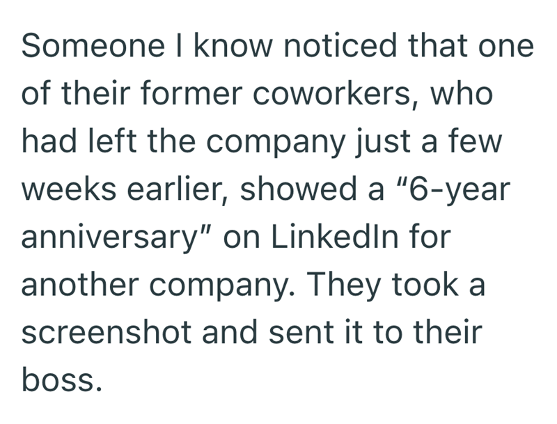 Someone I know noticed that one of their former coworkers, who had left the company just a few weeks earlier, showed a "6-year anniversary" on LinkedIn for another company. They took a screenshot and sent it to their boss.
