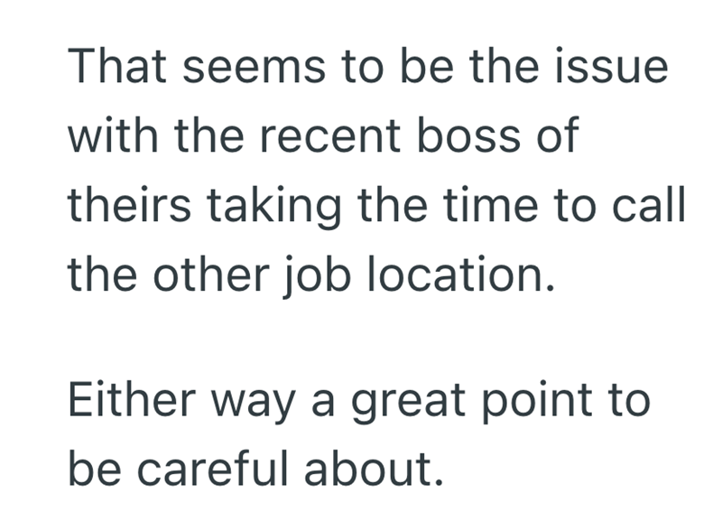 That seems to be the issue with the recent boss of theirs taking the time to call the other job location. Either way a great point to be careful about.
