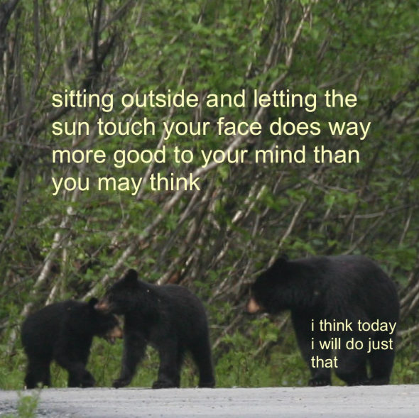 sitting outside and letting the sun touch your face does way more good to your mind than you may think i think today i will do just that