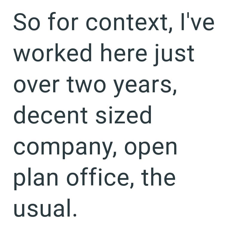 So for context, I've worked here just over two years, decent sized company, open plan office, the usual.