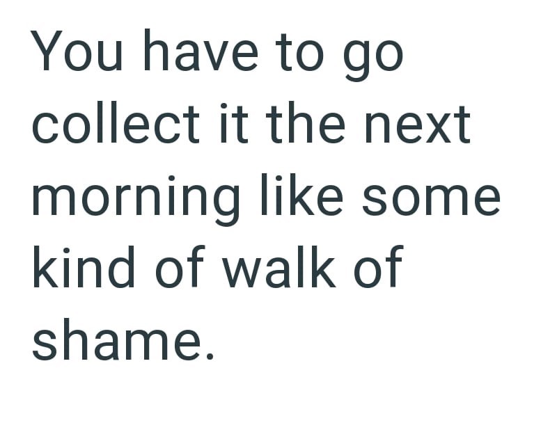 You have to go collect it the next morning like some kind of walk of shame.