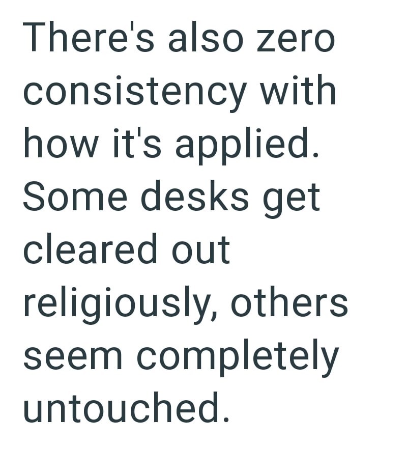 There's also zero consistency with how it's applied. Some desks get cleared out religiously, others seem completely untouched.