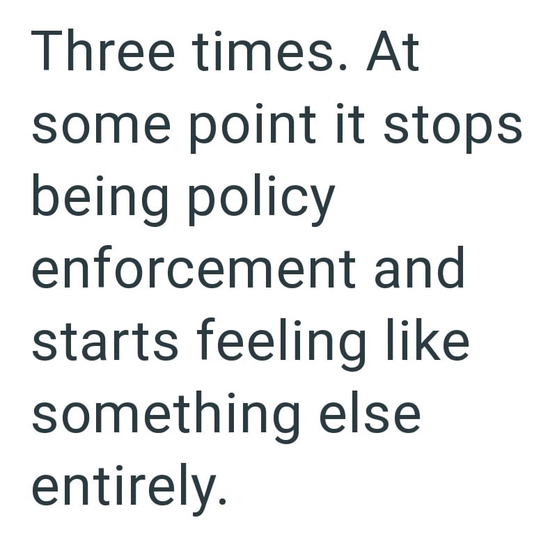 Three times. At some point it stops being policy enforcement and starts feeling like something else entirely.