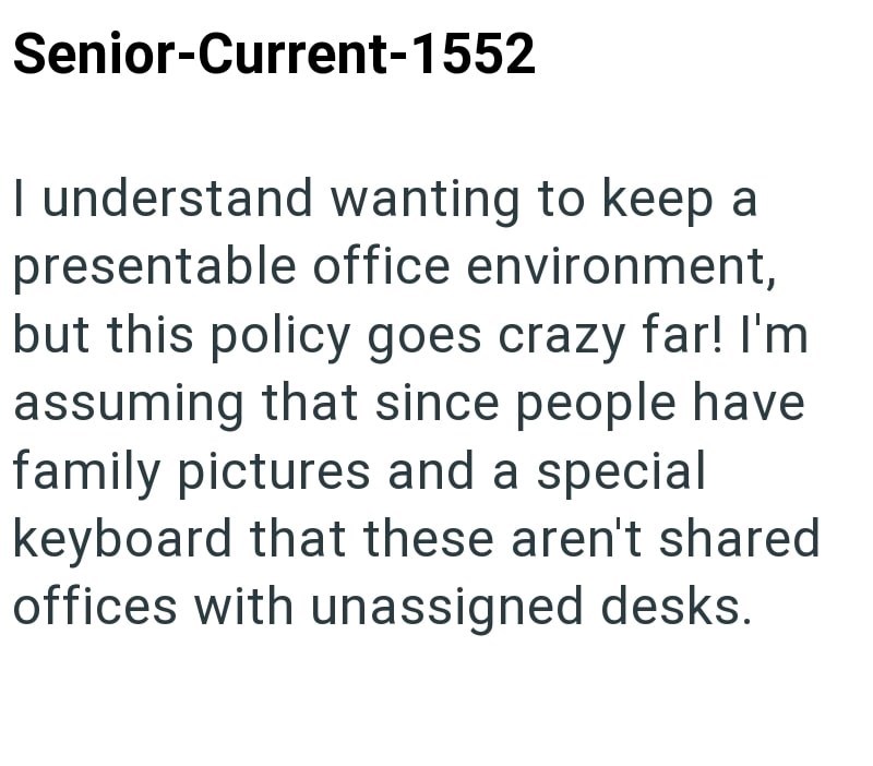 Senior-Current-1552 I understand wanting to keep a presentable office environment, but this policy goes crazy far! I'm assuming that since people have family pictures and a special keyboard that these aren't shared offices with unassigned desks.