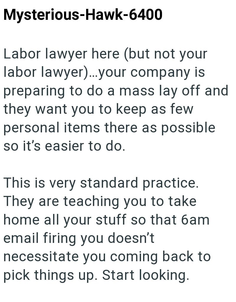 Mysterious-Hawk-6400 Labor lawyer here (but not your labor lawyer)...your company is preparing to do a mass lay off and they want you to keep as few personal items there as possible so it's easier to do. This is very standard practice. They are teaching you to take home all your stuff so that 6am email firing you doesn't necessitate you coming back to pick things up. Start looking.