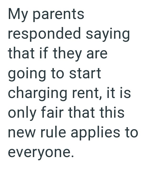 My parents responded saying that if they are going to start charging rent, it is only fair that this new rule applies to everyone.