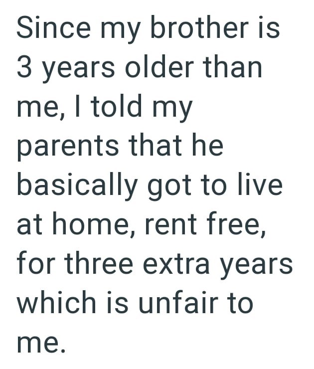 Since my brother is 3 years older than me, I told my parents that he basically got to live at home, rent free, for three extra years which is unfair to me.