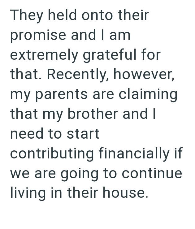 They held onto their promise and I am extremely grateful for that. Recently, however, my parents are claiming that my brother and I need to start contributing financially if we are going to continue living in their house.
